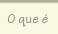 O que &eacute;?