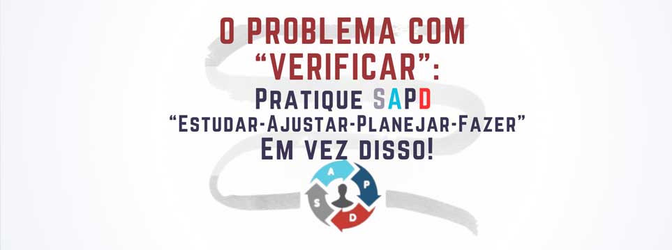 O problema com "verificar": pratique SAPD "Estudar-Ajustar-Planejar-Fazer" em vez disso!