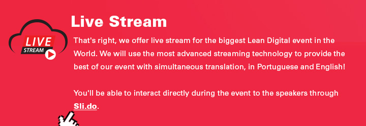 Live Stream - That's right, we offer live stream for the biggest Lean Digital event in the World. We will use the most advanced streaming technology to provide the best of our event with simultaneous translation, in Portuguese and English! You'll be able to interact directly during the event to the speakers through Sli.do.